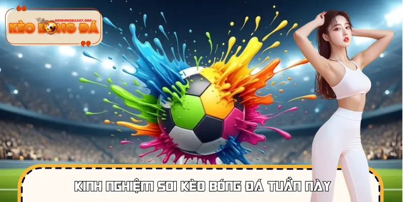 Vài kinh nghiệm thực tiễn để soi kèo bóng đá tuần này